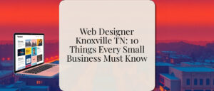 Web Designer Knoxville TN: 10 Things Every Small Business Must Know