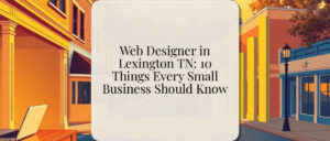 Web Designer in Lexington TN: 10 Things Every Small Business Should Know