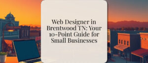 Web Designer in Brentwood TN: Your 10-Point Guide for Small Businesses