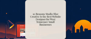 10 Reasons Studio Blue Creative Is the Best Website Designer for West Tennessee Small Businesses
