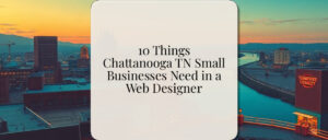 10 Things Chattanooga TN Small Businesses Need in a Web Designer